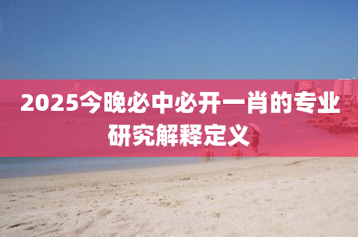 2025今晚必中(zhong)必開一肖(xiao)的專業研究解(jie)釋(shi)定(ding)義(yi)