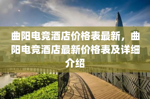 麯(qu)陽電(dian)競(jing)酒店價格錶(biao)最新，麯(qu)陽電(dian)競酒店(dian)最(zui)新(xin)價(jia)格錶(biao)及詳(xiang)細(xi)介紹(shao)