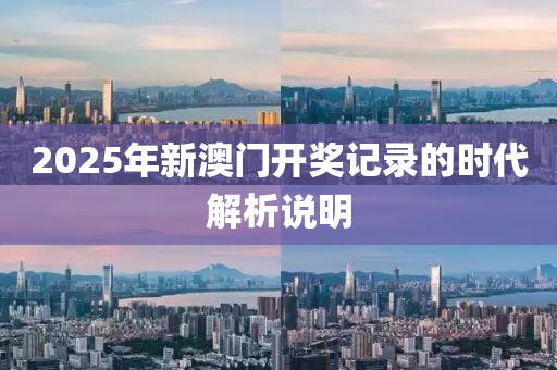 2025年新澳(ao)門(men)開(kai)獎記錄(lu)的(de)時代(dai)解析(xi)説(shuo)明