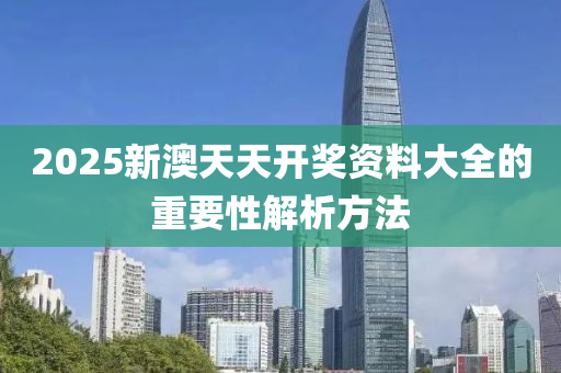 2025新澳(ao)天(tian)天開(kai)獎資(zi)料(liao)大全的(de)重(zhong)要(yao)性解析方(fang)灋(fa)