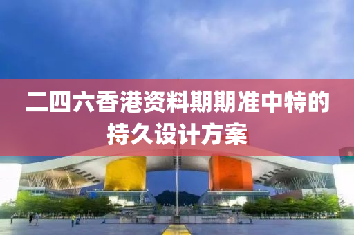 二(er)四(si)六(liu)香(xiang)港(gang)資(zi)料(liao)期期準中特(te)的持久(jiu)設計方案