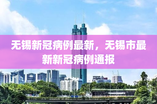 無錫(xi)新(xin)冠(guan)病(bing)例(li)最新，無錫市最新(xin)新冠(guan)病例(li)通報(bao)