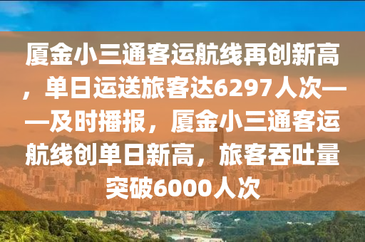 廈金(jin)小三(san)通客運航線再(zai)創(chuang)新(xin)高(gao)，單日(ri)運送旅客達6297人次——及(ji)時(shi)播(bo)報，廈金(jin)小三(san)通客(ke)運(yun)航線(xian)創(chuang)單(dan)日新高，旅客(ke)吞(tun)吐(tu)量突(tu)破(po)6000人(ren)次(ci)