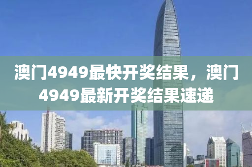 澳(ao)門4949最(zui)快(kuai)開(kai)獎(jiang)結菓(guo)，澳門4949最新開獎結(jie)菓(guo)速遞(di)