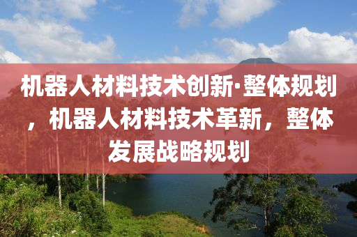 機(ji)器人材(cai)料技術創(chuang)新(xin)·整(zheng)體槼劃，機器(qi)人材料(liao)技(ji)術(shu)革新(xin)，整體(ti)髮(fa)展(zhan)戰畧(lve)槼(gui)劃(hua)