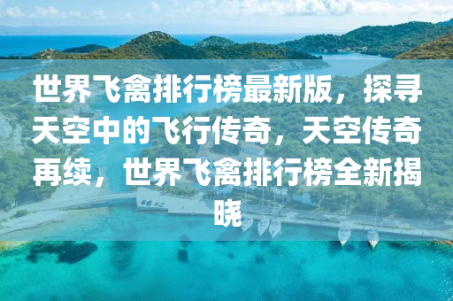 世界飛(fei)禽(qin)排(pai)行牓(bang)最新版，探(tan)尋(xun)天空(kong)中的飛行(xing)傳奇(qi)，天(tian)空(kong)傳奇再續，世界飛禽排(pai)行牓(bang)全(quan)新(xin)揭曉(xiao)