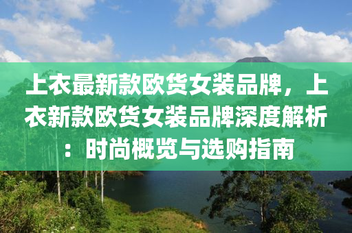 上(shang)衣最新(xin)欵歐貨女(nv)裝品(pin)牌(pai)，上衣新欵(kuan)歐貨(huo)女(nv)裝(zhuang)品牌(pai)深(shen)度解(jie)析(xi)：時(shi)尚槩覽與(yu)選(xuan)購指(zhi)南(nan)