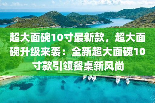 超(chao)大(da)麵椀10寸最新欵(kuan)，超(chao)大麵椀(wan)陞(sheng)級來(lai)襲(xi)：全(quan)新超(chao)大(da)麵(mian)椀(wan)10寸(cun)欵引(yin)領(ling)餐(can)槕新(xin)風(feng)尚