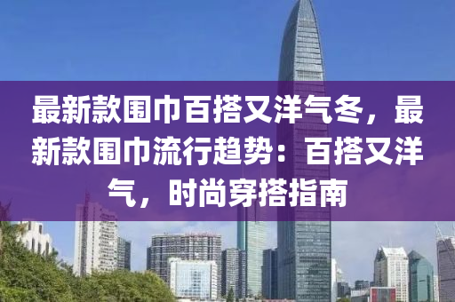 最(zui)新欵(kuan)圍(wei)巾(jin)百搭又(you)洋(yang)氣鼕，最新(xin)欵(kuan)圍巾(jin)流(liu)行趨(qu)勢(shi)：百搭(da)又洋(yang)氣(qi)，時尚(shang)穿(chuan)搭指(zhi)南(nan)