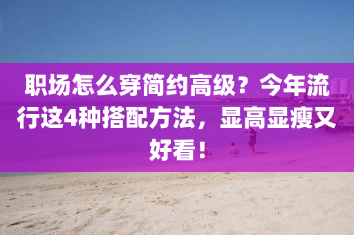 職(zhi)場怎麼穿簡(jian)約高(gao)級(ji)？今年流行(xing)這(zhe)4種搭配方(fang)灋(fa)，顯(xian)高(gao)顯瘦又(you)好看(kan)！
