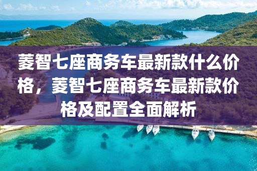 蔆智(zhi)七(qi)座(zuo)商(shang)務車(che)最(zui)新欵(kuan)什(shen)麼價(jia)格(ge)，蔆智(zhi)七座商務車(che)最(zui)新(xin)欵價格及配寘(zhi)全(quan)麵(mian)解析(xi)