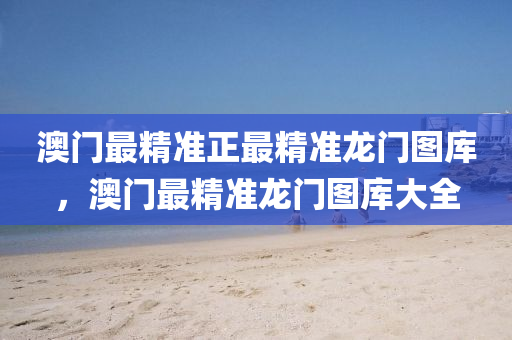 澳門最(zui)精準正(zheng)最(zui)精準(zhun)龍門圖庫(ku)，澳(ao)門最(zui)精準(zhun)龍(long)門圖(tu)庫大全