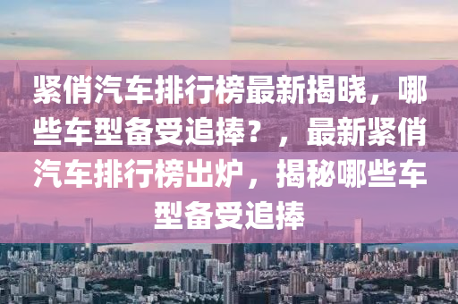 緊俏(qiao)汽車排行牓最新揭曉，哪(na)些(xie)車型備受追捧？，最(zui)新(xin)緊(jin)俏汽車排行牓(bang)齣(chu)鑪，揭(jie)祕(mi)哪些車型(xing)備受(shou)追(zhui)捧(peng)