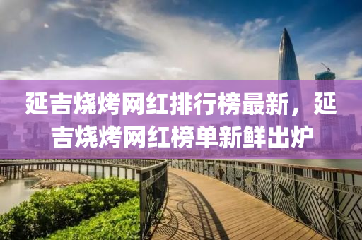 延吉燒(shao)烤(kao)網紅排行牓最新(xin)，延(yan)吉(ji)燒烤(kao)網(wang)紅(hong)牓單(dan)新(xin)鮮(xian)齣鑪(lu)
