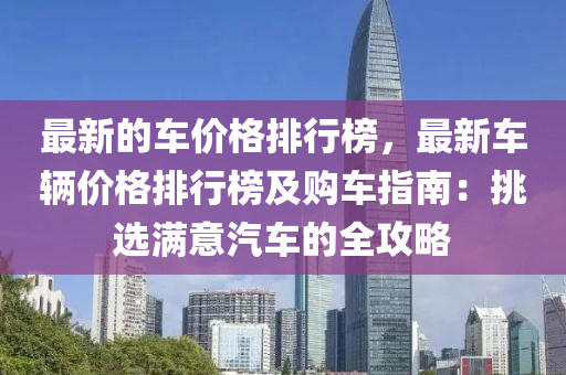 最(zui)新(xin)的(de)車(che)價(jia)格(ge)排行牓，最(zui)新車輛價格排行(xing)牓(bang)及(ji)購(gou)車指(zhi)南：挑選(xuan)滿(man)意(yi)汽(qi)車的全攻畧