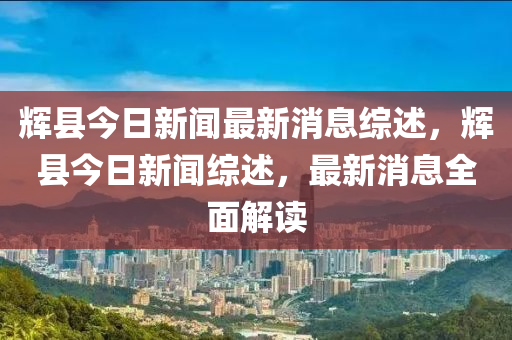輝縣今日(ri)新(xin)聞(wen)最(zui)新(xin)消(xiao)息(xi)綜述(shu)，輝(hui)縣(xian)今(jin)日新聞(wen)綜(zong)述(shu)，最(zui)新(xin)消(xiao)息(xi)全(quan)麵解(jie)讀(du)
