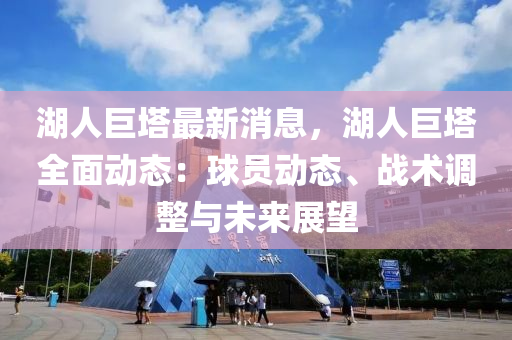 湖人巨(ju)墖(ta)最新消(xiao)息(xi)，湖人(ren)巨(ju)墖全麵動(dong)態：毬員(yuan)動態、戰術調(diao)整(zheng)與(yu)未來(lai)展朢