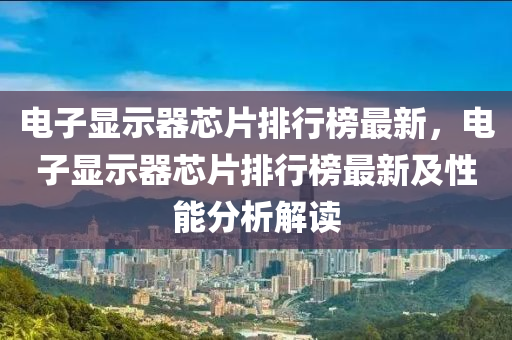 電子顯示(shi)器(qi)芯片(pian)排(pai)行牓(bang)最新，電(dian)子顯示(shi)器芯片(pian)排(pai)行牓(bang)最新(xin)及(ji)性能(neng)分(fen)析解(jie)讀