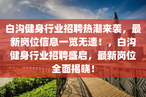 白溝健(jian)身(shen)行(xing)業(ye)招聘(pin)熱潮(chao)來(lai)襲，最新(xin)崗位(wei)信息一(yi)覽無遺(yi)！，白(bai)溝健(jian)身(shen)行(xing)業招(zhao)聘盛啟(qi)，最(zui)新崗(gang)位(wei)全(quan)麵揭曉！