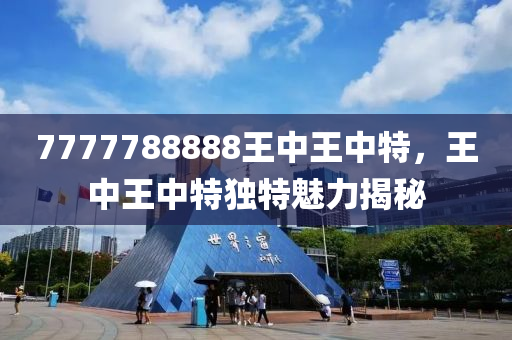 7777788888王(wang)中(zhong)王(wang)中(zhong)特，王中王(wang)中(zhong)特(te)獨特(te)魅力(li)揭(jie)祕