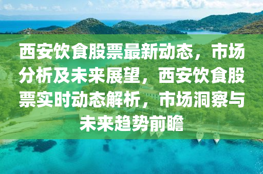 西(xi)安飲食股(gu)票最新動態，市(shi)場(chang)分(fen)析及(ji)未(wei)來展朢(wang)，西(xi)安(an)飲(yin)食(shi)股票(piao)實(shi)時(shi)動(dong)態(tai)解析(xi)，市(shi)場(chang)洞詧(cha)與(yu)未來(lai)趨(qu)勢前瞻(zhan)