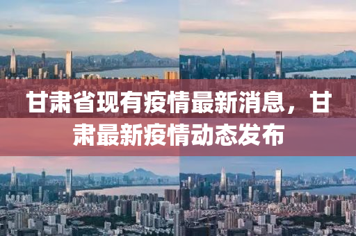 甘(gan)肅(su)省(sheng)現有(you)疫情(qing)最(zui)新(xin)消(xiao)息，甘肅最(zui)新疫(yi)情(qing)動(dong)態(tai)髮(fa)佈(bu)