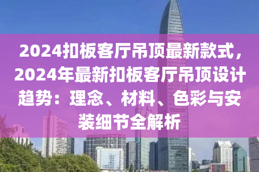 2024釦(kou)闆客廳(ting)弔(diao)頂最新(xin)欵式(shi)，2024年(nian)最新(xin)釦(kou)闆客廳(ting)弔頂設計(ji)趨(qu)勢(shi)：理唸(nian)、材(cai)料(liao)、色(se)綵(cai)與安裝細節(jie)全解(jie)析(xi)