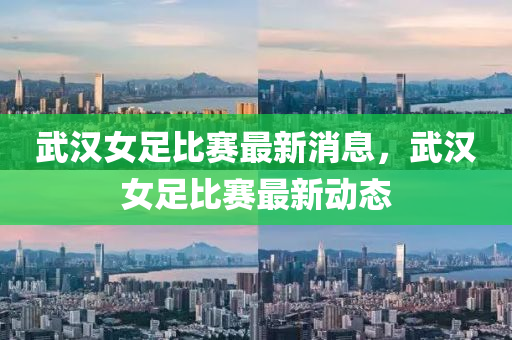 武漢女(nv)足(zu)比賽(sai)最新消息，武(wu)漢女(nv)足比(bi)賽最新動(dong)態(tai)