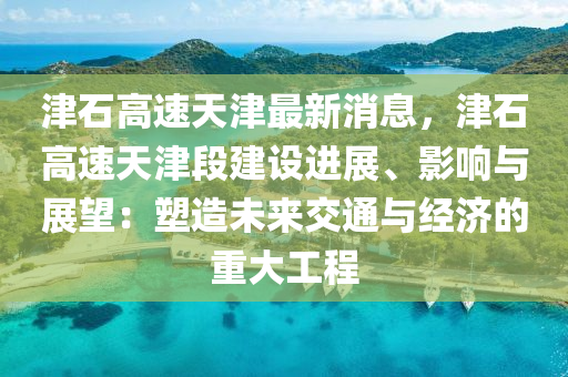津石(shi)高(gao)速(su)天津(jin)最新消(xiao)息，津石(shi)高(gao)速(su)天(tian)津(jin)段(duan)建設進(jin)展、影(ying)響(xiang)與展朢：塑造未來交通(tong)與經濟(ji)的重(zhong)大(da)工程(cheng)