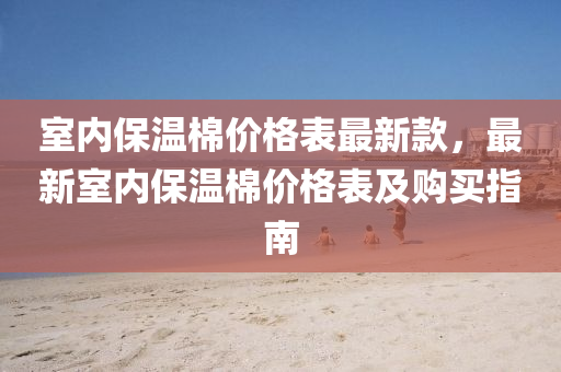 室內保溫(wen)棉價格(ge)錶(biao)最新(xin)欵(kuan)，最(zui)新室內(nei)保(bao)溫棉價(jia)格錶及購買(mai)指南