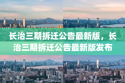 長治三(san)期(qi)拆遷(qian)公(gong)告(gao)最新(xin)版，長(zhang)治(zhi)三期(qi)拆遷(qian)公告最新版(ban)髮佈(bu)