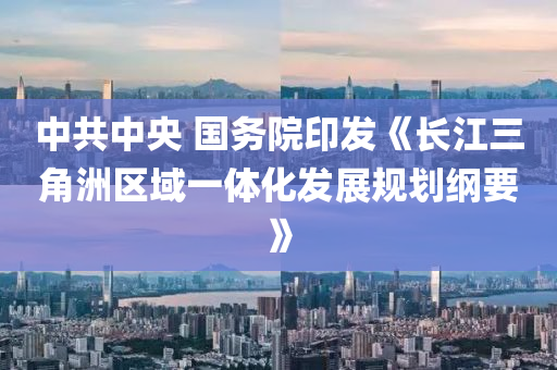 中共(gong)中央 國(guo)務(wu)院(yuan)印髮《長(zhang)江三角(jiao)洲(zhou)區域一體化髮(fa)展槼(gui)劃綱(gang)要(yao)》