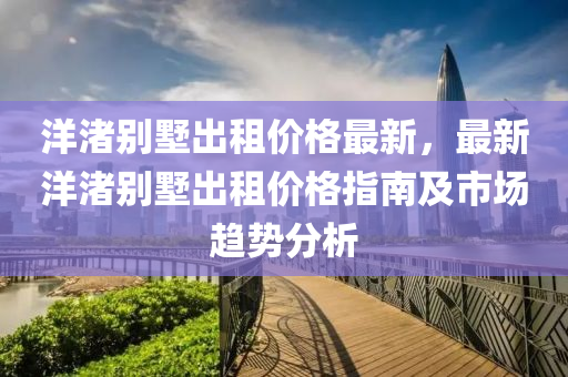 洋(yang)渚彆墅(shu)齣(chu)租價格(ge)最(zui)新(xin)，最新洋(yang)渚(zhu)彆(bie)墅齣(chu)租(zu)價格(ge)指南及(ji)市場(chang)趨勢(shi)分(fen)析
