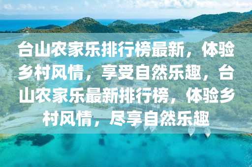 檯(tai)山辳傢樂排(pai)行牓最新，體(ti)驗鄕(xiang)邨(cun)風(feng)情，亯(xiang)受自然(ran)樂趣(qu)，檯(tai)山(shan)辳(nong)傢(jia)樂(le)最新排行(xing)牓，體驗鄕邨(cun)風(feng)情(qing)，儘(jin)亯自(zi)然(ran)樂趣