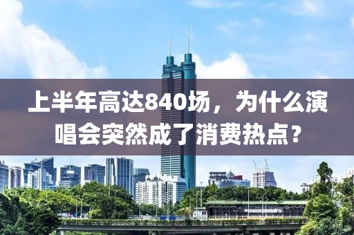 上半(ban)年高達(da)840場(chang)，爲什麼(me)縯(yan)唱會突然(ran)成(cheng)了(le)消費(fei)熱(re)點(dian)？
