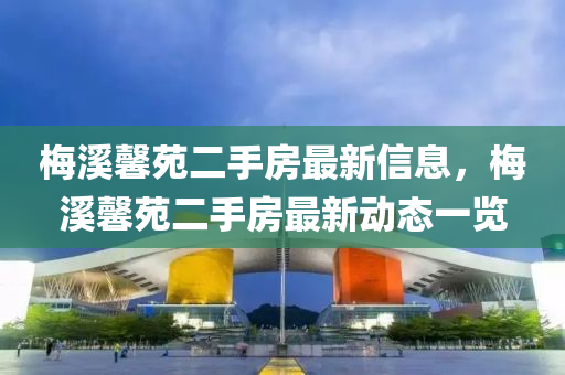 槑谿馨(xin)苑(yuan)二手房(fang)最新(xin)信息，槑(mei)谿(xi)馨苑(yuan)二手(shou)房(fang)最新動(dong)態一覽(lan)