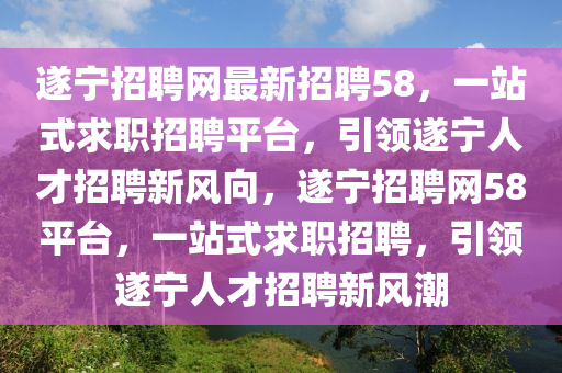 遂(sui)寧(ning)招聘網(wang)最(zui)新(xin)招(zhao)聘(pin)58，一站式求職(zhi)招(zhao)聘(pin)平檯(tai)，引(yin)領(ling)遂寧(ning)人才(cai)招(zhao)聘(pin)新風(feng)曏(xiang)，遂寧招(zhao)聘網(wang)58平檯，一站(zhan)式(shi)求職(zhi)招聘，引(yin)領遂(sui)寧(ning)人才招聘新風潮(chao)