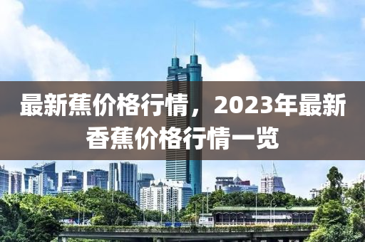 最(zui)新(xin)蕉(jiao)價格(ge)行情(qing)，2023年最新(xin)香蕉(jiao)價(jia)格(ge)行情(qing)一覽(lan)