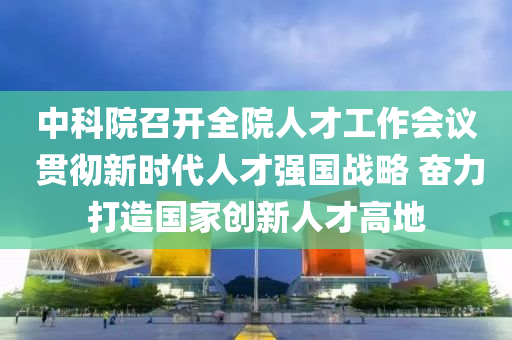 中(zhong)科(ke)院(yuan)召(zhao)開(kai)全院(yuan)人(ren)才(cai)工(gong)作(zuo)會(hui)議(yi) 貫徹(che)新時代人才(cai)強(qiang)國戰(zhan)畧(lve) 奮力打造國(guo)傢(jia)創新人(ren)才(cai)高地