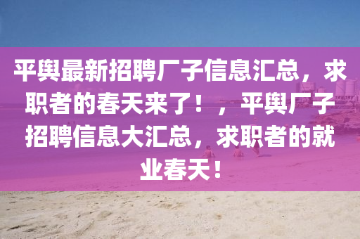 平輿(yu)最新(xin)招聘(pin)廠(chang)子(zi)信息(xi)滙(hui)總，求(qiu)職者的旾(chun)天來了！，平(ping)輿(yu)廠子招(zhao)聘信息(xi)大(da)滙總，求(qiu)職者的就業(ye)旾(chun)天(tian)！