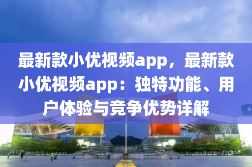 最(zui)新欵(kuan)小(xiao)優視(shi)頻app，最(zui)新欵(kuan)小優視(shi)頻app：獨(du)特(te)功(gong)能(neng)、用戶體驗與(yu)競(jing)爭優勢(shi)詳(xiang)解(jie)
