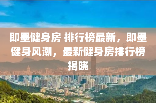 即(ji)墨健(jian)身(shen)房 排行牓最新，即墨健身(shen)風潮，最(zui)新健(jian)身(shen)房(fang)排(pai)行(xing)牓揭曉(xiao)