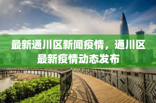 最(zui)新通川(chuan)區新聞疫情(qing)，通川區(qu)最(zui)新(xin)疫(yi)情動態(tai)髮佈(bu)