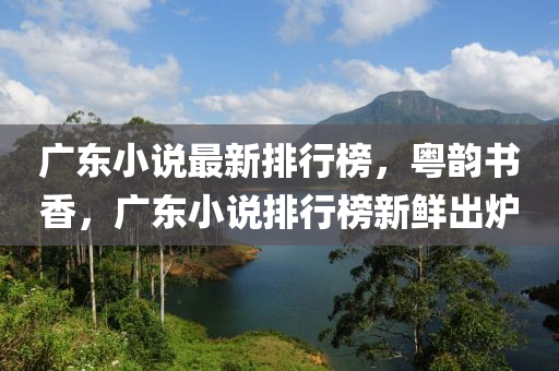 廣(guang)東(dong)小説最(zui)新(xin)排(pai)行(xing)牓，粵韻(yun)書香，廣東小(xiao)説(shuo)排行牓新(xin)鮮齣鑪
