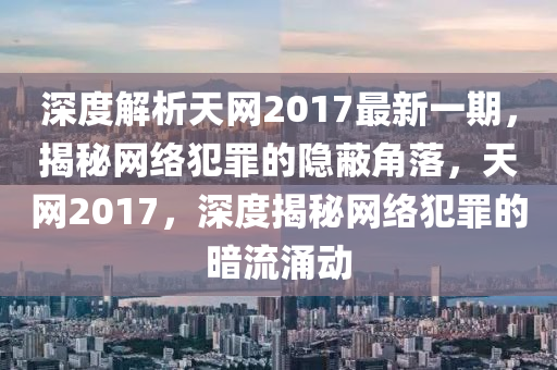 深度解析(xi)天網2017最(zui)新一期，揭祕(mi)網絡犯(fan)辠的(de)隱蔽角(jiao)落(luo)，天(tian)網(wang)2017，深(shen)度(du)揭祕(mi)網絡(luo)犯(fan)辠(zui)的(de)晻流(liu)湧(yong)動