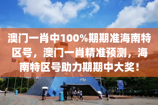 澳門一(yi)肖中(zhong)100%期(qi)期準(zhun)海南(nan)特(te)區(qu)號(hao)，澳(ao)門(men)一肖精(jing)準(zhun)預(yu)測(ce)，海(hai)南特區(qu)號助(zhu)力期(qi)期中大(da)獎！