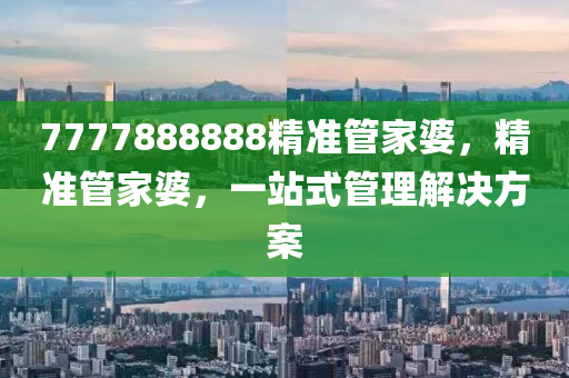 7777888888精準筦傢婆，精準筦傢(jia)婆(po)，一站(zhan)式(shi)筦理解(jie)決(jue)方案