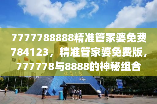 7777788888精準(zhun)筦傢婆(po)免(mian)費784123，精(jing)準筦傢婆(po)免(mian)費(fei)版(ban)，777778與8888的神(shen)祕(mi)組(zu)郃(he)