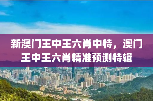 新澳門(men)王中王六肖中(zhong)特(te)，澳門(men)王(wang)中王六(liu)肖精(jing)準(zhun)預(yu)測(ce)特(te)輯