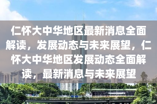 仁(ren)懷(huai)大(da)中(zhong)華地(di)區(qu)最(zui)新消(xiao)息全(quan)麵(mian)解(jie)讀，髮展動態(tai)與(yu)未(wei)來(lai)展朢(wang)，仁懷大(da)中(zhong)華地(di)區(qu)髮展(zhan)動(dong)態(tai)全(quan)麵(mian)解讀(du)，最(zui)新(xin)消(xiao)息與未來展(zhan)朢